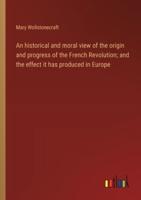 An Historical and Moral View of the Origin and Progress of the French Revolution; and the Effect It Has Produced in Europe