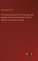 An Historical and Moral View of the Origin and Progress of the French Revolution; and the Effect It Has Produced in Europe