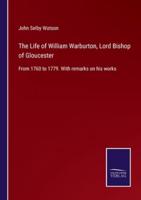 The Life of William Warburton, Lord Bishop of Gloucester:From 1760 to 1779. With remarks on his works