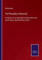 The Philosophy of Necessity:Or, Natural Law as applicable to moral, mental, and social science. Second edition, revised