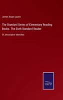 The Standard Series of Elementary Reading Books. The Sixth Standard Reader:Or, descriptive sketches