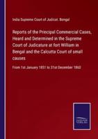 Reports of the Principal Commercial Cases, Heard and Determined in the Supreme Court of Judicature at fort William in Bengal and the Calcutta Court of small causes:From 1st January 1851 to 31st December 1860