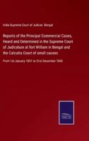 Reports of the Principal Commercial Cases, Heard and Determined in the Supreme Court of Judicature at fort William in Bengal and the Calcutta Court of small causes:From 1st January 1851 to 31st December 1860