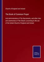 The Book of Common Prayer:And administration of The Sacraments, and other rites and ceremonies of The Church, according to the use of the United Church of England and Ireland