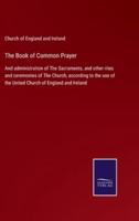 The Book of Common Prayer:And administration of The Sacraments, and other rites and ceremonies of The Church, according to the use of the United Church of England and Ireland