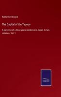 The Capital of the Tycoon:A narrative of a three years residence in Japan. In two volumes. Vol. 1