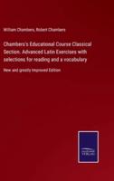 Chambers's Educational Course Classical Section. Advanced Latin Exercises with selections for reading and a vocabulary:New and greatly Improved Edition