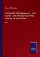 Reports of All the Cases decided by all the Superior Courts relating to Magistrates, Municipal and Parochial Law:Vol. I