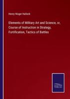 Elements of Military Art and Science, or, Course of Instruction in Strategy, Fortification, Tactics of Battles