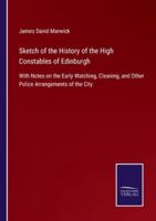 Sketch of the History of the High Constables of Edinburgh:With Notes on the Early Watching, Cleaning, and Other Police Arrangements of the City