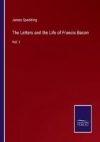 The Letters and the Life of Francis Bacon:Vol. I