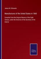 Manufactures of the United States in 1860:Compiled from the Original Returns of the Eight Census, under the Direction of the Secretary of the Interior