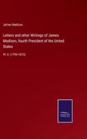 Letters and other Writings of James Madison, fourth President of the United States:Vl. II. (1794-1815)
