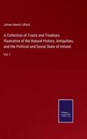 A Collection of Tracts and Treatises Illustrative of the Natural History, Antiquities, and the Political and Social State of Ireland:Vol. I