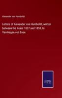 Letters of Alexander von Humboldt, written between the Years 1827 and 1858, to Varnhagen von Ense