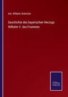 Geschichte des bayerischen Herzogs Wilhelm V. des Frommen