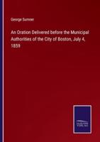 An Oration Delivered Before the Municipal Authorities of the City of Boston, July 4, 1859