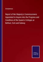 Report of Her Majesty's Commissioners Appointed to Inquire Into the Progress and Condition of the Queen's Colleges at Belfast, Cork and Galway
