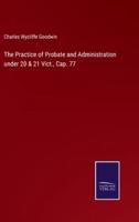 The Practice of Probate and Administration Under 20 & 21 Vict., Cap. 77