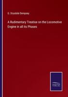 A Rudimentary Treatise on the Locomotive Engine in All Its Phases