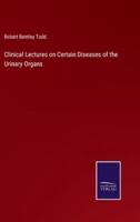 Clinical Lectures on Certain Diseases of the Urinary Organs
