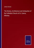 The History, Architecture and Antiquities of the Cathedral Church of St. Canice, Kilkenny