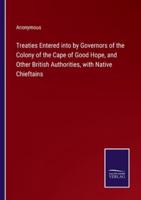 Treaties Entered Into by Governors of the Colony of the Cape of Good Hope, and Other British Authorities, With Native Chieftains