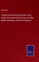 Treaties Entered Into by Governors of the Colony of the Cape of Good Hope, and Other British Authorities, With Native Chieftains