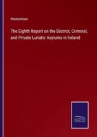 The Eighth Report on the District, Criminal, and Private Lunatic Asylums in Ireland