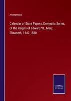Calendar of State Papers, Domestic Series, of the Reigns of Edward VI., Mary, Elizabeth, 1547-1580