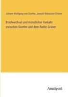 Briefwechsel Und Mündlicher Verkehr Zwischen Goethe Und Dem Rathe Grüner