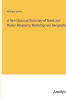 A New Classical Dictionary of Greek and Roman Biography, Mythology and Geography