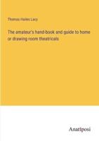 The Amateur's Hand-Book and Guide to Home or Drawing Room Theatricals