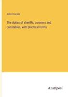 The Duties of Sheriffs, Coroners and Constables, With Practical Forms