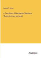 A Text-Book of Elementary Chemistry Theoretical and Inorganic