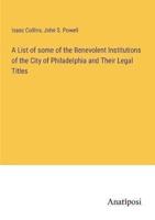 A List of Some of the Benevolent Institutions of the City of Philadelphia and Their Legal Titles