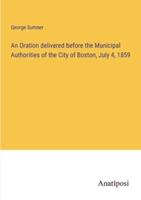 An Oration Delivered Before the Municipal Authorities of the City of Boston, July 4, 1859