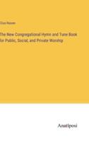 The New Congregational Hymn and Tune Book for Public, Social, and Private Worship