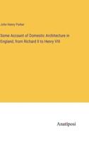 Some Account of Domestic Architecture in England, from Richard II to Henry VIII