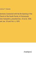 Sermons Connected With the Re-Opening of the Church of the South Parish, in Portsmouth, New Hampshire, Preached Dec. 25 & 26, 1858; and Jan. 30 and Feb. 6, 1859