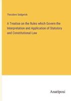 A Treatise on the Rules Which Govern the Interpretation and Application of Statutory and Constitutional Law