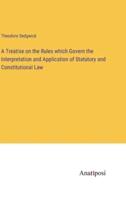 A Treatise on the Rules Which Govern the Interpretation and Application of Statutory and Constitutional Law