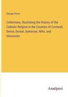 Collections, Illustrating the History of the Catholic Religion in the Counties of Cornwall, Devon, Dorset, Somerset, Wilts, and Gloucester