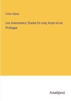 Les Aventuriers; Drame En Cinq Actes Et Un Prologue