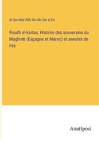 Roudh El-Kartas; Histoire Des Souverains Du Maghreb (Espagne Et Maroc) Et Annales De Fès