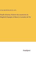 Roudh El-Kartas; Histoire Des Souverains Du Maghreb (Espagne Et Maroc) Et Annales De Fès