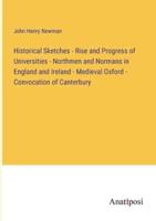 Historical Sketches - Rise and Progress of Universities - Northmen and Normans in England and Ireland - Medieval Oxford - Convocation of Canterbury