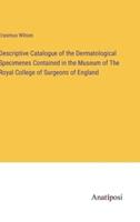 Descriptive Catalogue of the Dermatological Specimenes Contained in the Museum of The Royal College of Surgeons of England
