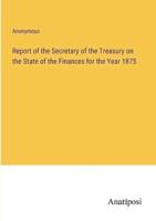 Report of the Secretary of the Treasury on the State of the Finances for the Year 1875