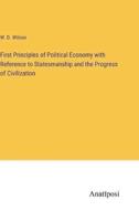 First Principles of Political Economy With Reference to Statesmanship and the Progress of Civilization